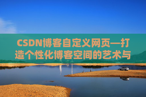 CSDN博客自定义网页—打造个性化博客空间的艺术与技巧